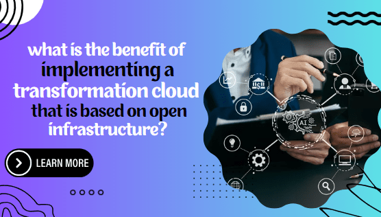 What Is The Benefit Of Implementing A Transformation Cloud That Is Based On Open Infrastructure?